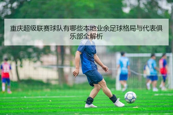 重庆超级联赛球队有哪些本地业余足球格局与代表俱乐部全解析