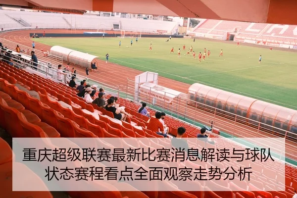 重庆超级联赛最新比赛消息解读与球队状态赛程看点全面观察走势分析