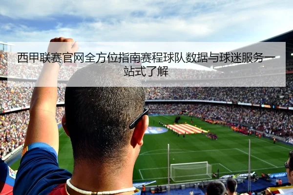 西甲联赛官网全方位指南赛程球队数据与球迷服务一站式了解