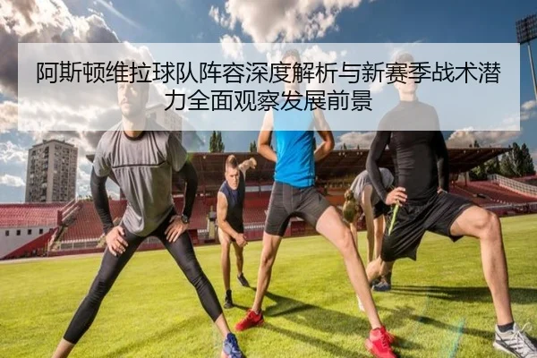 阿斯顿维拉球队阵容深度解析与新赛季战术潜力全面观察发展前景