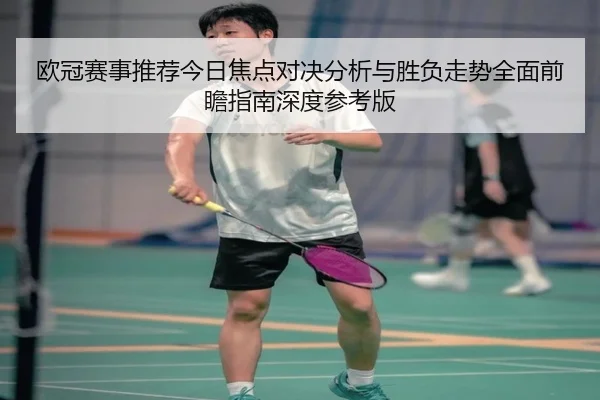 欧冠赛事推荐今日焦点对决分析与胜负走势全面前瞻指南深度参考版