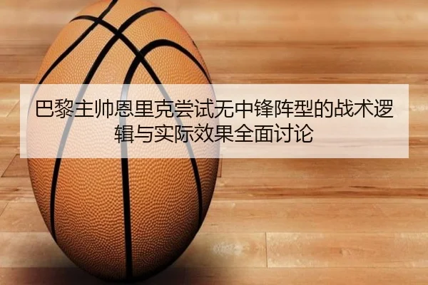 巴黎主帅恩里克尝试无中锋阵型的战术逻辑与实际效果全面讨论