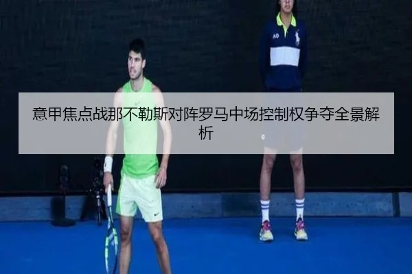 意甲焦点战那不勒斯对阵罗马中场控制权争夺全景解析