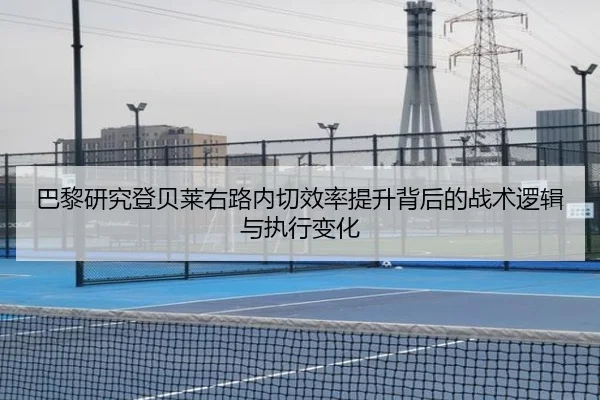 巴黎研究登贝莱右路内切效率提升背后的战术逻辑与执行变化