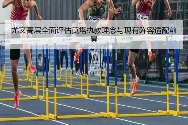 尤文高层全面评估莫塔执教理念与现有阵容适配前景